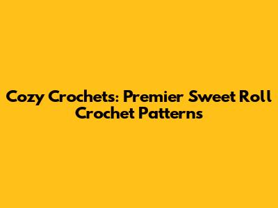 Cozy Crochets: Premier Sweet Roll Crochet Patterns