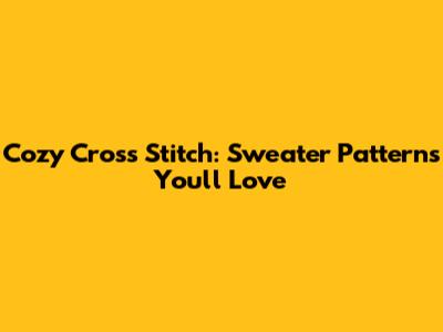 Cozy Cross Stitch: Sweater Patterns You'll Love