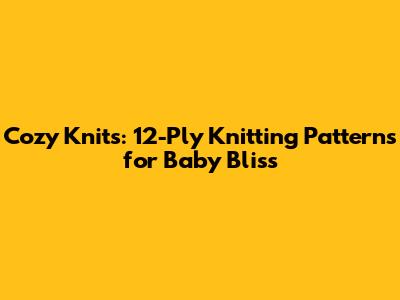 Cozy Knits: 12-Ply Knitting Patterns for Baby Bliss