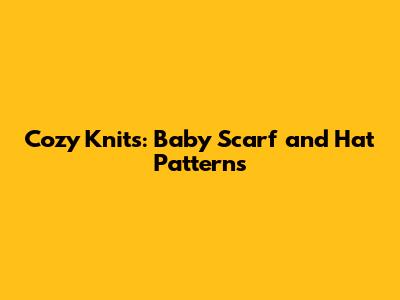 Cozy Knits: Baby Scarf and Hat Patterns