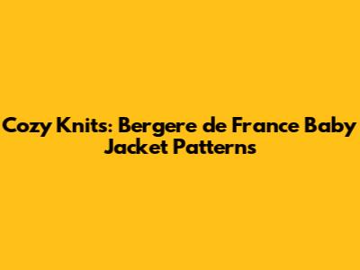 Cozy Knits: Bergere de France Baby Jacket Patterns