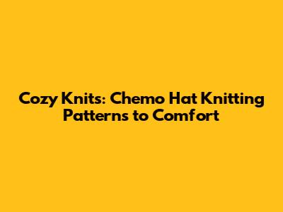 Cozy Knits: Chemo Hat Knitting Patterns to Comfort