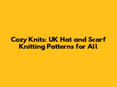 Cozy Knits: UK Hat and Scarf Knitting Patterns for All