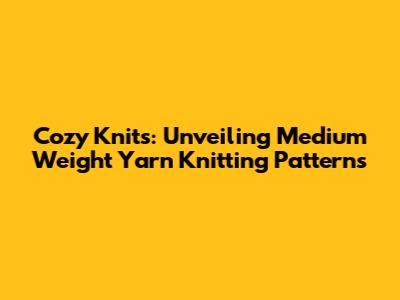 Cozy Knits: Unveiling Medium Weight Yarn Knitting Patterns
