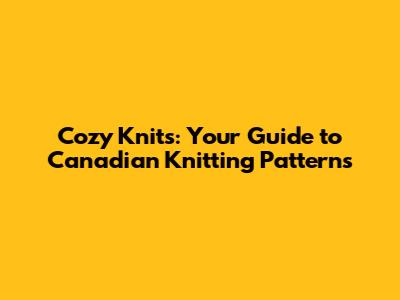 Cozy Knits: Your Guide to Canadian Knitting Patterns