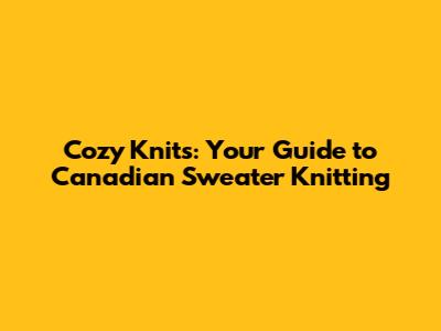 Cozy Knits: Your Guide to Canadian Sweater Knitting