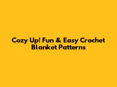 Cozy Up! Fun & Easy Crochet Blanket Patterns