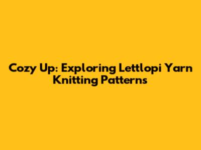 Cozy Up: Exploring Lettlopi Yarn Knitting Patterns