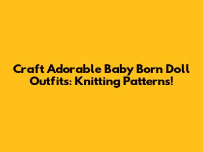 Craft Adorable Baby Born Doll Outfits: Knitting Patterns!