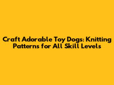 Craft Adorable Toy Dogs: Knitting Patterns for All Skill Levels