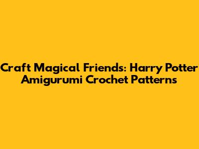 Craft Magical Friends: Harry Potter Amigurumi Crochet Patterns