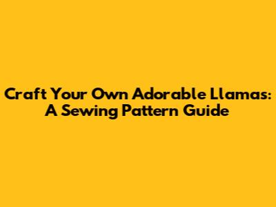 Craft Your Own Adorable Llamas: A Sewing Pattern Guide