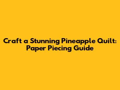 Craft a Stunning Pineapple Quilt: Paper Piecing Guide