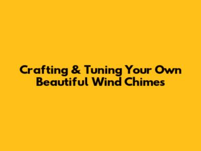 Crafting & Tuning Your Own Beautiful Wind Chimes