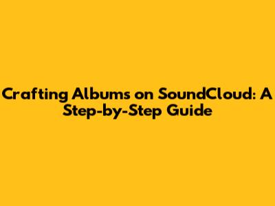 Crafting Albums on SoundCloud: A Step-by-Step Guide