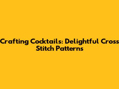 Crafting Cocktails: Delightful Cross Stitch Patterns