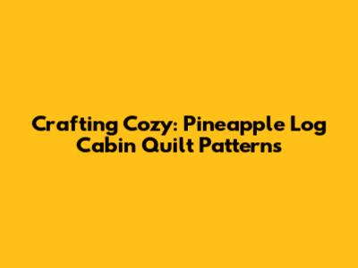 Crafting Cozy: Pineapple Log Cabin Quilt Patterns