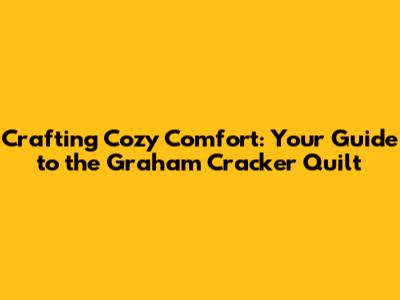 Crafting Cozy Comfort: Your Guide to the Graham Cracker Quilt