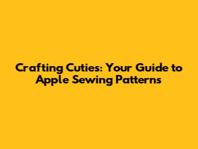 Crafting Cuties: Your Guide to Apple Sewing Patterns
