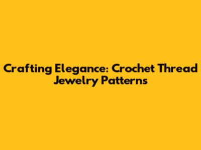Crafting Elegance: Crochet Thread Jewelry Patterns