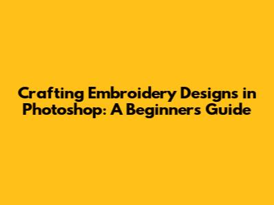 Crafting Embroidery Designs in Photoshop: A Beginner's Guide