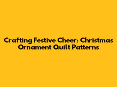 Crafting Festive Cheer: Christmas Ornament Quilt Patterns
