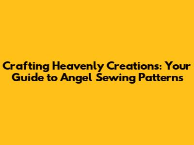 Crafting Heavenly Creations: Your Guide to Angel Sewing Patterns