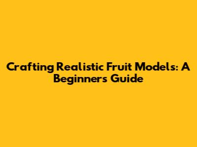 Crafting Realistic Fruit Models: A Beginner's Guide