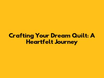 Crafting Your Dream Quilt: A Heartfelt Journey