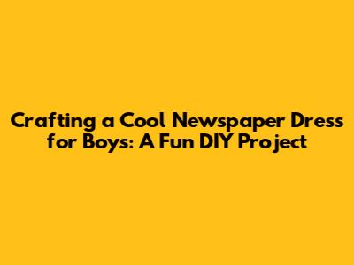 Crafting a Cool Newspaper Dress for Boys: A Fun DIY Project