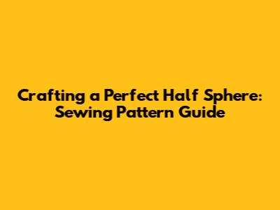 Crafting a Perfect Half Sphere: Sewing Pattern Guide