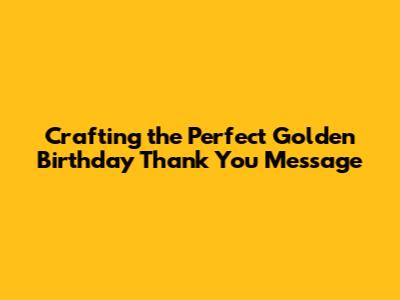 Crafting the Perfect Golden Birthday Thank You Message