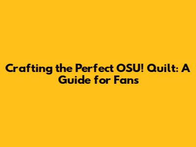 Crafting the Perfect OSU! Quilt: A Guide for Fans