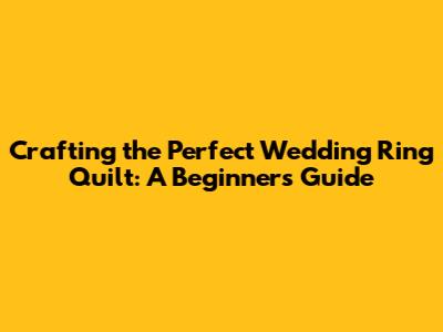 Crafting the Perfect Wedding Ring Quilt: A Beginner's Guide