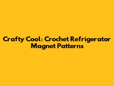 Crafty Cool: Crochet Refrigerator Magnet Patterns