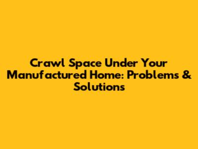 Crawl Space Under Your Manufactured Home: Problems & Solutions
