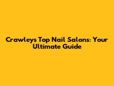 Crawley's Top Nail Salons: Your Ultimate Guide