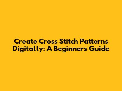 Create Cross Stitch Patterns Digitally: A Beginner's Guide