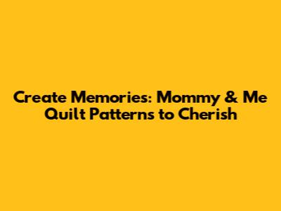 Create Memories: Mommy & Me Quilt Patterns to Cherish