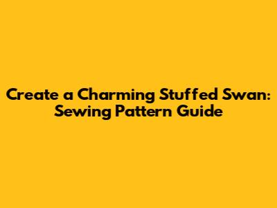 Create a Charming Stuffed Swan: Sewing Pattern Guide