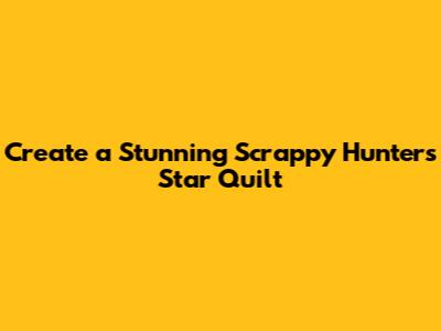 Create a Stunning Scrappy Hunter's Star Quilt