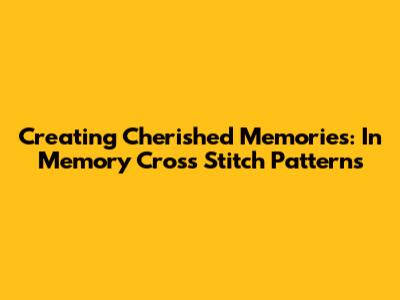 Creating Cherished Memories: In Memory Cross Stitch Patterns