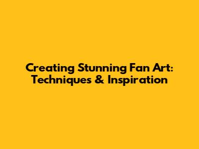Creating Stunning Fan Art: Techniques & Inspiration