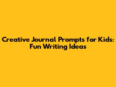 Creative Journal Prompts for Kids: Fun Writing Ideas