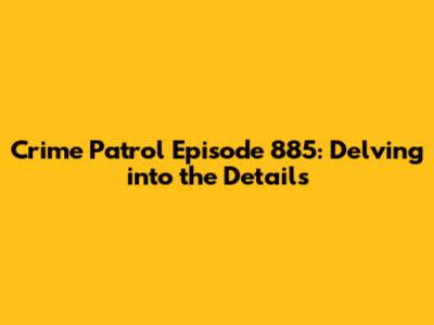 Crime Patrol Episode 885: Delving into the Details