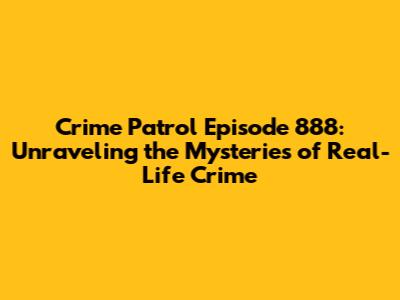 Crime Patrol Episode 888: Unraveling the Mysteries of Real-Life Crime