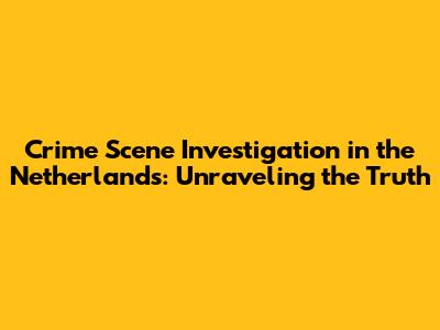 Crime Scene Investigation in the Netherlands: Unraveling the Truth