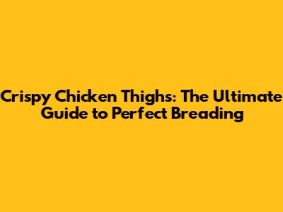 Crispy Chicken Thighs: The Ultimate Guide to Perfect Breading