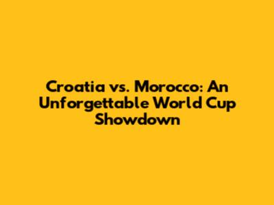 Croatia vs. Morocco: An Unforgettable World Cup Showdown