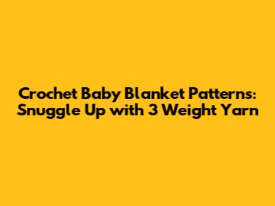Crochet Baby Blanket Patterns: Snuggle Up with 3 Weight Yarn